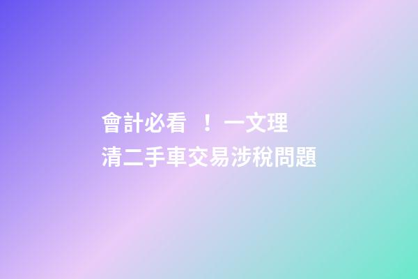 會計必看！一文理清二手車交易涉稅問題